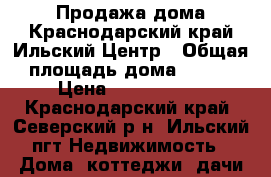 Продажа дома.Краснодарский край.Ильский.Центр › Общая площадь дома ­ 130 › Цена ­ 3 600 000 - Краснодарский край, Северский р-н, Ильский пгт Недвижимость » Дома, коттеджи, дачи продажа   